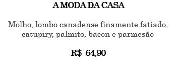 A MODA DA CASA Molho, lombo canadense finamente fatiado, catupiry, palmito, bacon e parmesão R$ 64,90 
