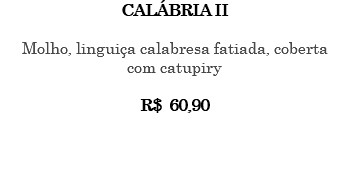 CALÁBRIA II Molho, linguiça calabresa fatiada, coberta com catupiry R$ 60,90 