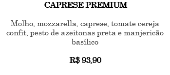 CAPRESE PREMIUM Molho, mozzarella, caprese, tomate cereja confit, pesto de azeitonas preta e manjericão basílico R$ 93,90 