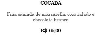 Cocada Fina camada de mozzarella, coco ralado e chocolate branco R$ 65,00 