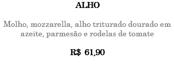 ALHO Molho, mozzarella, alho triturado dourado em azeite, parmesão e rodelas de tomate R$ 61,90