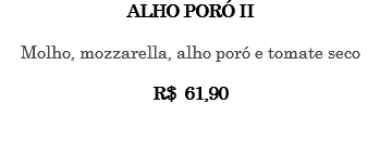 ALHO PORÓ II Molho, mozzarella, alho poró e tomate seco R$ 61,90 