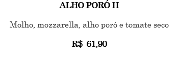 ALHO PORÓ II Molho, mozzarella, alho poró e tomate seco R$ 61,90 