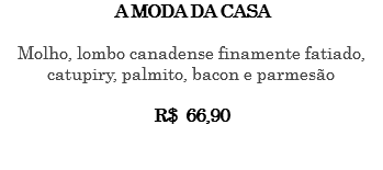 A MODA DA CASA Molho, lombo canadense finamente fatiado, catupiry, palmito, bacon e parmesão R$ 66,90 