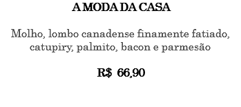 A MODA DA CASA Molho, lombo canadense finamente fatiado, catupiry, palmito, bacon e parmesão R$ 66,90 