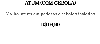 Atum (com cebola) Molho, atum em pedaços e cebolas fatiadas R$ 64,90 