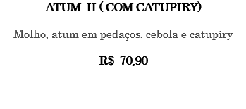 Atum II ( com catupiry) Molho, atum em pedaços, cebola e catupiry R$ 70,90 