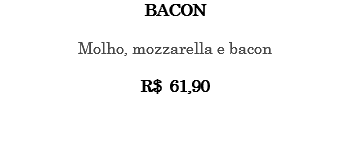 BACON Molho, mozzarella e bacon R$ 61,90 