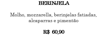 BERINJELA Molho, mozzarella, berinjelas fatiadas, alcaparras e pimentão R$ 60,90 