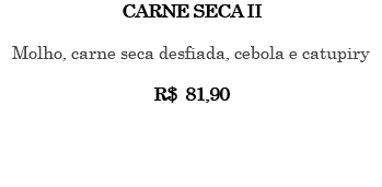 CARNE SECA II Molho, carne seca desfiada, cebola e catupiry R$ 81,90 