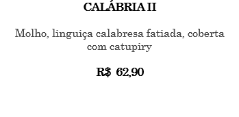CALÁBRIA II Molho, linguiça calabresa fatiada, coberta com catupiry R$ 62,90 