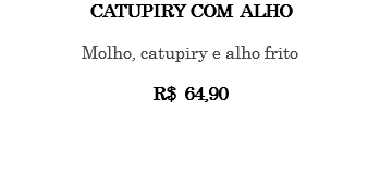 CATUPIRY COM ALHO Molho, catupiry e alho frito R$ 64,90 
