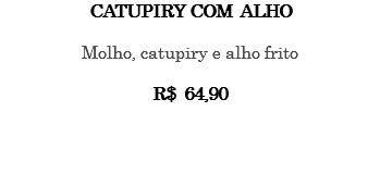 CATUPIRY COM ALHO Molho, catupiry e alho frito R$ 64,90 