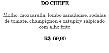 DO CHEFE Molho, mozzarella, lombo canadense, rodelas de tomate, champignon e catupiry salpicado com alho frito R$ 69,90 
