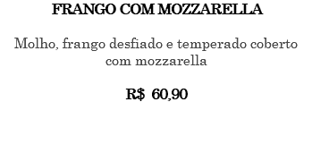 FRANGO COM MOZZARELLA Molho, frango desfiado e temperado coberto com mozzarella R$ 60,90 