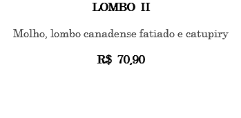 LOMBO II Molho, lombo canadense fatiado e catupiry R$ 70,90 