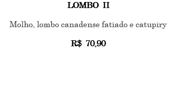 LOMBO II Molho, lombo canadense fatiado e catupiry R$ 70,90 