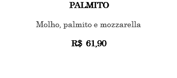PALMITO Molho, palmito e mozzarella R$ 61,90 