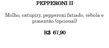 PEPPERONI II Molho, catupiry, pepperoni fatiado, cebola e pimentão (opcional) R$ 67,90 
