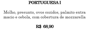 PORTUGUESA I Molho, presunto, ovos cozidos, palmito extra macio e cebola, com cobertura de mozzarella R$ 68,90 