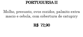 PORTUGUESA II Molho, presunto, ovos cozidos, palmito extra macio e cebola, com cobertura de catupiry R$ 72,90 