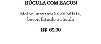 RÚCULA COM BACON Molho, mozzarella de búfala, bacon fatiado e rúcula R$ 69,90 