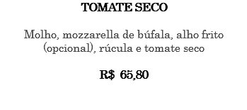 TOMATE SECO Molho, mozzarella de búfala, alho frito (opcional), rúcula e tomate seco R$ 65,80 