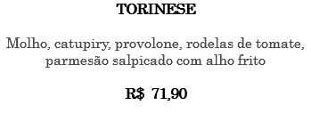 TORINESE Molho, catupiry, provolone, rodelas de tomate, parmesão salpicado com alho frito R$ 71,90 