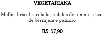 VEGETARIANA Molho, brócolis, cebola, rodelas de tomate, iscas de berinjela e palmito R$ 57,90 