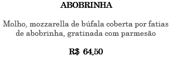 ABOBRINHA Molho, mozzarella de búfala coberta por fatias de abobrinha, gratinada com parmesão R$ 64,50 