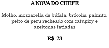 A NOVA DO CHEFE Molho, mozzarella de búfala, brócolis, palmito, peito de peru recheado com catupiry e azeitonas fatiadas R$ 73 