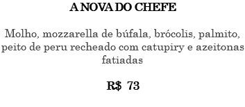 A NOVA DO CHEFE Molho, mozzarella de búfala, brócolis, palmito, peito de peru recheado com catupiry e azeitonas fatiadas R$ 73 