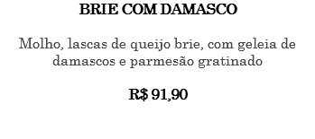 BRIE COM DAMASCO Molho, lascas de queijo brie, com geleia de damascos e parmesão gratinado R$ 91,90 