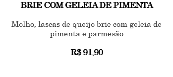 BRIE COM GELEIA DE PIMENTA Molho, lascas de queijo brie com geleia de pimenta e parmesão R$ 91,90 