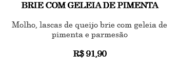 BRIE COM GELEIA DE PIMENTA Molho, lascas de queijo brie com geleia de pimenta e parmesão R$ 91,90 