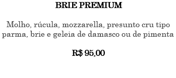 BRIE PREMIUM Molho, rúcula, mozzarella, presunto cru tipo parma, brie e geleia de damasco ou de pimenta R$ 95,00 