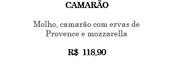 CAMARÃO Molho, camarão com ervas de Provence e mozzarella R$ 118,90 