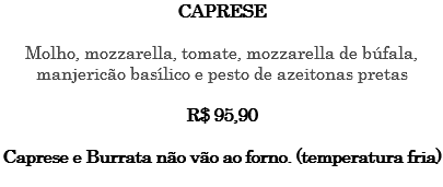 CAPRESE Molho, mozzarella, tomate, mozzarella de búfala, manjericão basílico e pesto de azeitonas pretas R$ 95,90 Caprese e Burrata não vão ao forno. (temperatura fria) 
