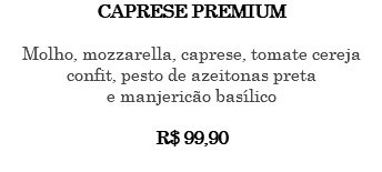 CAPRESE PREMIUM Molho, mozzarella, caprese, tomate cereja confit, pesto de azeitonas preta e manjericão basílico R$ 99,90 