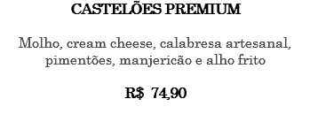 CASTELÕES PREMIUM Molho, cream cheese, calabresa artesanal, pimentões, manjericão e alho frito R$ 74,90 