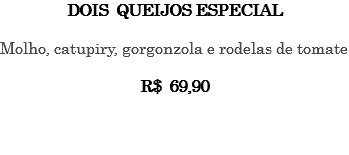 DOIS QUEIJOS ESPECIAL Molho, catupiry, gorgonzola e rodelas de tomate R$ 69,90 