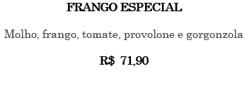 FRANGO ESPECIAL Molho, frango, tomate, provolone e gorgonzola R$ 71,90 