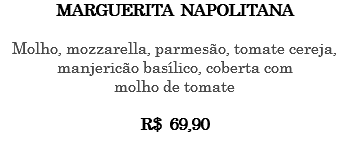 MARGUERITA NAPOLITANA Molho, mozzarella, parmesão, tomate cereja, manjericão basílico, coberta com molho de tomate R$ 69,90 