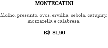MONTECATINI Molho, presunto, ovos, ervilha, cebola, catupiry, mozzarella e calabresa. R$ 81,90 
