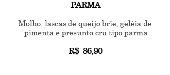 PARMA Molho, lascas de queijo brie, geléia de pimenta e presunto cru tipo parma R$ 86,90 