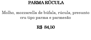 PARMA RÚCULA Molho, mozzarella de búfala, rúcula, presunto cru tipo parma e parmesão R$ 84,50 