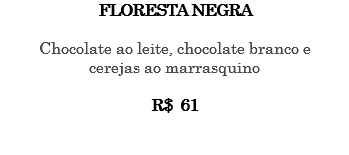 FLORESTA NEGRA Chocolate ao leite, chocolate branco e cerejas ao marrasquino R$ 61 