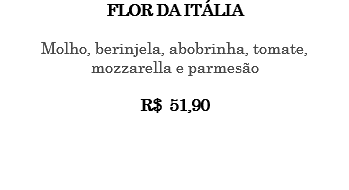 FLOR DA ITÁLIA Molho, berinjela, abobrinha, tomate, mozzarella e parmesão R$ 51,90 