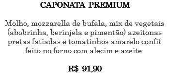 CAPONATA PREMIUM Molho, mozzarella de bufala, mix de vegetais (abobrinha, berinjela e pimentão) azeitonas pretas fatiadas e tomatinhos amarelo confit feito no forno com alecim e azeite. R$ 91,90 
