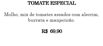 TOMATE ESPECIAL Molho, mix de tomates assados com alecrim, burrata e manjericão. R$ 69,90 